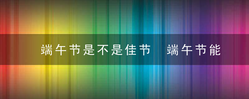 端午节是不是佳节 端午节能称为佳节吗